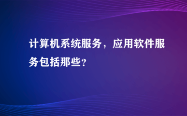 计算机系统服务与应用软件服务包括哪些？一文详解分类与内容